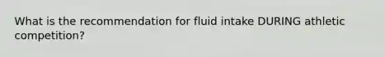 What is the recommendation for fluid intake DURING athletic competition?