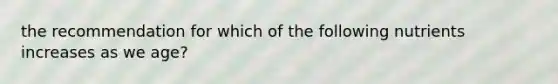 the recommendation for which of the following nutrients increases as we age?
