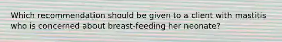 Which recommendation should be given to a client with mastitis who is concerned about breast-feeding her neonate?