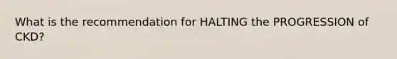 What is the recommendation for HALTING the PROGRESSION of CKD?