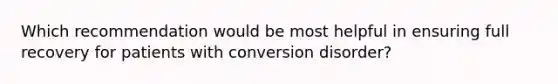 Which recommendation would be most helpful in ensuring full recovery for patients with conversion disorder?