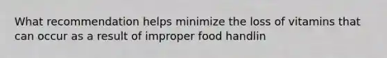 What recommendation helps minimize the loss of vitamins that can occur as a result of improper food handlin