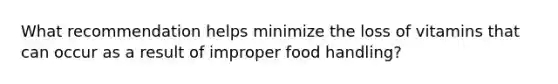 What recommendation helps minimize the loss of vitamins that can occur as a result of improper food handling?