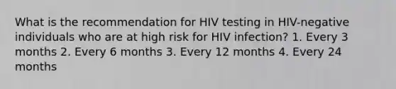 What is the recommendation for HIV testing in HIV-negative individuals who are at high risk for HIV infection? 1. Every 3 months 2. Every 6 months 3. Every 12 months 4. Every 24 months