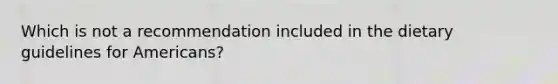 Which is not a recommendation included in the dietary guidelines for Americans?