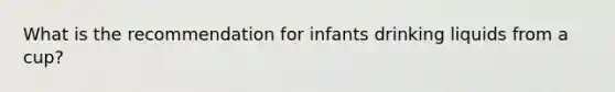 What is the recommendation for infants drinking liquids from a cup?