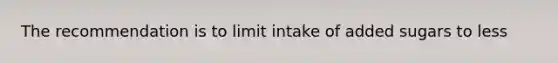 The recommendation is to limit intake of added sugars to less