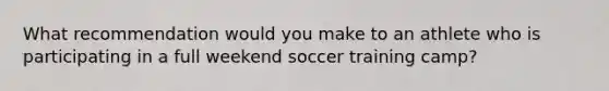 What recommendation would you make to an athlete who is participating in a full weekend soccer training camp?