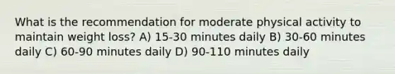 What is the recommendation for moderate physical activity to maintain weight loss? A) 15-30 minutes daily B) 30-60 minutes daily C) 60-90 minutes daily D) 90-110 minutes daily