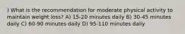 ) What is the recommendation for moderate physical activity to maintain weight loss? A) 15-20 minutes daily B) 30-45 minutes daily C) 60-90 minutes daily D) 95-110 minutes daily