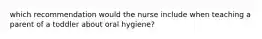 which recommendation would the nurse include when teaching a parent of a toddler about oral hygiene?