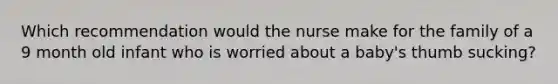 Which recommendation would the nurse make for the family of a 9 month old infant who is worried about a baby's thumb sucking?