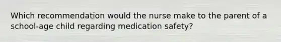 Which recommendation would the nurse make to the parent of a school-age child regarding medication safety?