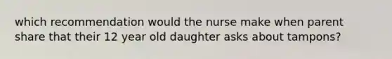 which recommendation would the nurse make when parent share that their 12 year old daughter asks about tampons?