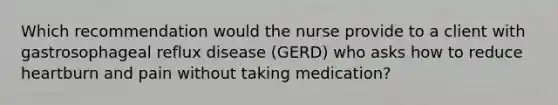 Which recommendation would the nurse provide to a client with gastrosophageal reflux disease (GERD) who asks how to reduce heartburn and pain without taking medication?