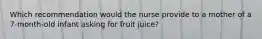 Which recommendation would the nurse provide to a mother of a 7-month-old infant asking for fruit juice?