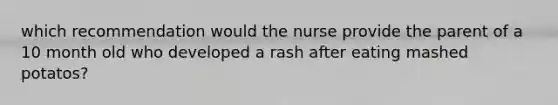 which recommendation would the nurse provide the parent of a 10 month old who developed a rash after eating mashed potatos?