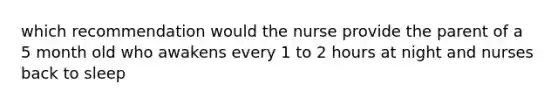 which recommendation would the nurse provide the parent of a 5 month old who awakens every 1 to 2 hours at night and nurses back to sleep