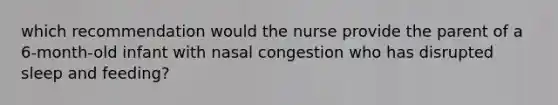 which recommendation would the nurse provide the parent of a 6-month-old infant with nasal congestion who has disrupted sleep and feeding?