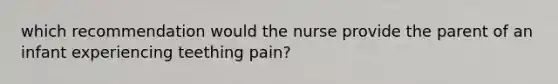 which recommendation would the nurse provide the parent of an infant experiencing teething pain?