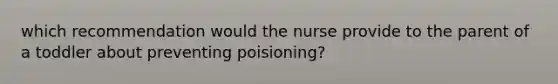 which recommendation would the nurse provide to the parent of a toddler about preventing poisioning?