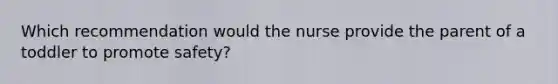 Which recommendation would the nurse provide the parent of a toddler to promote safety?