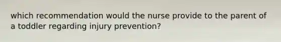 which recommendation would the nurse provide to the parent of a toddler regarding injury prevention?