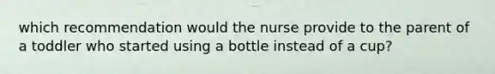 which recommendation would the nurse provide to the parent of a toddler who started using a bottle instead of a cup?