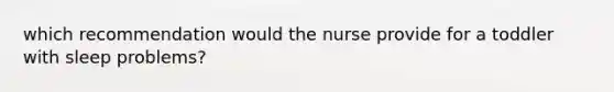 which recommendation would the nurse provide for a toddler with sleep problems?