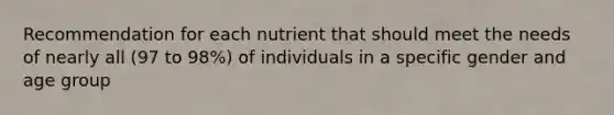 Recommendation for each nutrient that should meet the needs of nearly all (97 to 98%) of individuals in a specific gender and age group