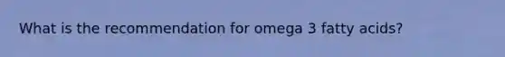 What is the recommendation for omega 3 fatty acids?