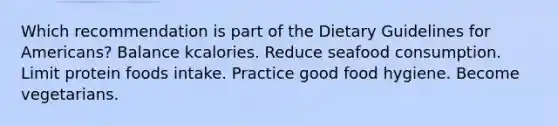 Which recommendation is part of the Dietary Guidelines for Americans? ​Balance kcalories. ​Reduce seafood consumption. ​Limit protein foods intake. ​Practice good food hygiene. ​Become vegetarians.