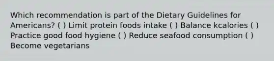 Which recommendation is part of the Dietary Guidelines for Americans? ( ) Limit protein foods intake ( ) Balance kcalories ( ) Practice good food hygiene ( ) Reduce seafood consumption ( ) Become vegetarians