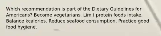 Which recommendation is part of the Dietary Guidelines for Americans? ​Become vegetarians. ​Limit protein foods intake. ​Balance kcalories. ​Reduce seafood consumption. ​Practice good food hygiene.