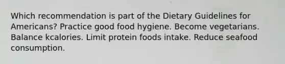 Which recommendation is part of the Dietary Guidelines for Americans? ​Practice good food hygiene. ​Become vegetarians. ​Balance kcalories. ​Limit protein foods intake. ​Reduce seafood consumption.