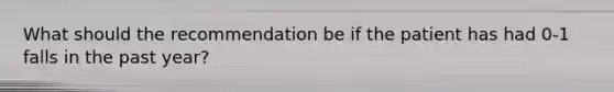 What should the recommendation be if the patient has had 0-1 falls in the past year?