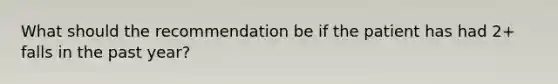 What should the recommendation be if the patient has had 2+ falls in the past year?