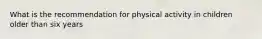 What is the recommendation for physical activity in children older than six years