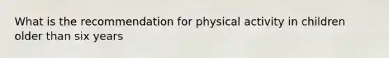 What is the recommendation for physical activity in children older than six years