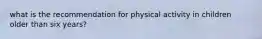 what is the recommendation for physical activity in children older than six years?