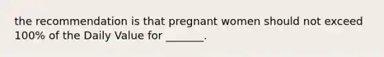 the recommendation is that pregnant women should not exceed 100% of the Daily Value for _______.