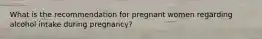 What is the recommendation for pregnant women regarding alcohol intake during pregnancy?