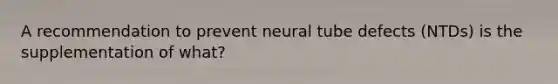 A recommendation to prevent neural tube defects (NTDs) is the supplementation of what?