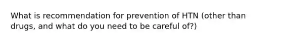 What is recommendation for prevention of HTN (other than drugs, and what do you need to be careful of?)