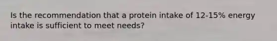 Is the recommendation that a protein intake of 12-15% energy intake is sufficient to meet needs?