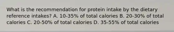 What is the recommendation for protein intake by the dietary reference intakes? A. 10-35% of total calories B. 20-30% of total calories C. 20-50% of total calories D. 35-55% of total calories