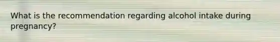 What is the recommendation regarding alcohol intake during pregnancy?