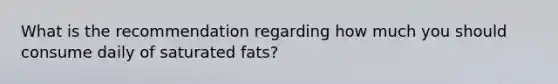 What is the recommendation regarding how much you should consume daily of saturated fats?