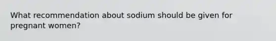 What recommendation about sodium should be given for pregnant women?