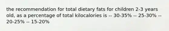 the recommendation for total dietary fats for children 2-3 years old, as a percentage of total kilocalories is -- 30-35% -- 25-30% -- 20-25% -- 15-20%